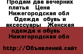 Продам два вечерних платья › Цена ­ 8 000 - Нижегородская обл. Одежда, обувь и аксессуары » Женская одежда и обувь   . Нижегородская обл.